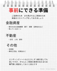 本人や家族が事前にできる資産のリスト作り 金融資産：銀行、保険、証券会社、ローン会社 不動産：自宅、土地、建物、相続した地方の不動産