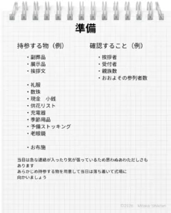 葬儀の当日までに準備をするもの 副葬品、展示品、挨拶文、礼服、数珠、現金、供花リスト、充電器、季節対策、お布施 当日までに確認すること 挨拶者、受付者、親族数、おおよその参列者数
